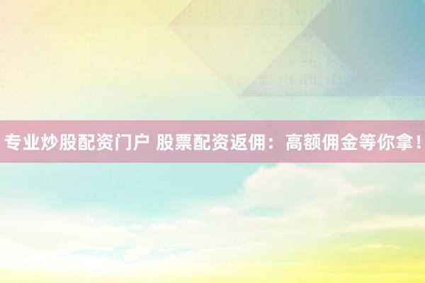 专业炒股配资门户 股票配资返佣：高额佣金等你拿！