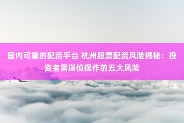 国内可靠的配资平台 杭州股票配资风险揭秘：投资者需谨慎操作的五大风险