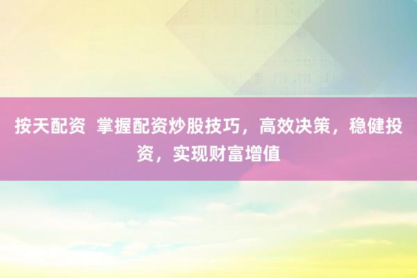 按天配资  掌握配资炒股技巧，高效决策，稳健投资，实现财富增值