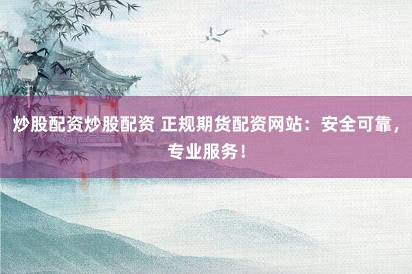 炒股配资炒股配资 正规期货配资网站：安全可靠，专业服务！