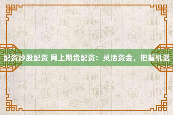 配资炒股配资 网上期货配资：灵活资金，把握机遇