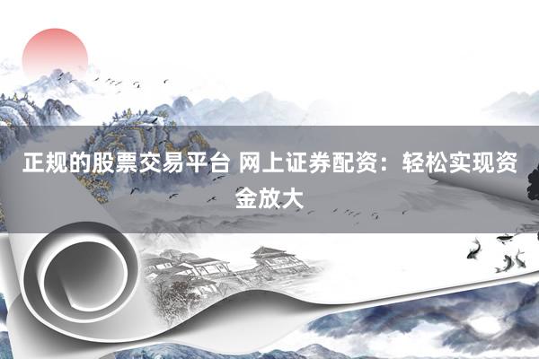 正规的股票交易平台 网上证券配资：轻松实现资金放大