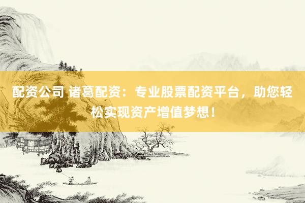 配资公司 诸葛配资：专业股票配资平台，助您轻松实现资产增值梦想！
