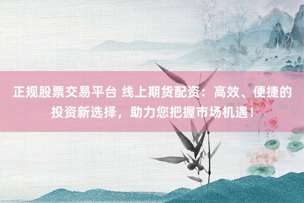正规股票交易平台 线上期货配资：高效、便捷的投资新选择，助力您把握市场机遇！