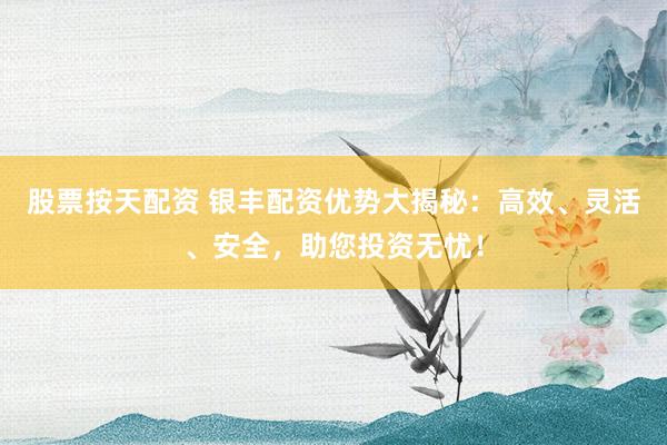 股票按天配资 银丰配资优势大揭秘：高效、灵活、安全，助您投资无忧！