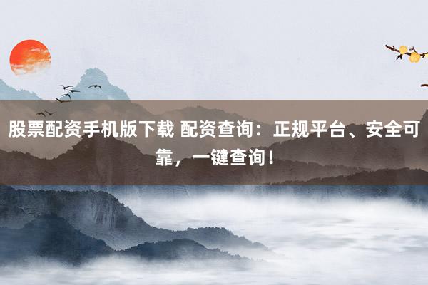 股票配资手机版下载 配资查询：正规平台、安全可靠，一键查询！