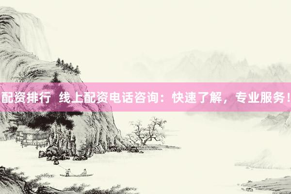 配资排行  线上配资电话咨询：快速了解，专业服务！