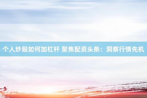 个人炒股如何加杠杆 聚焦配资头条：洞察行情先机