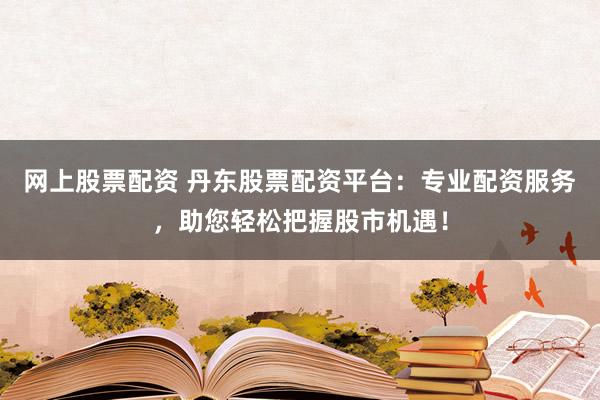 网上股票配资 丹东股票配资平台：专业配资服务，助您轻松把握股市机遇！