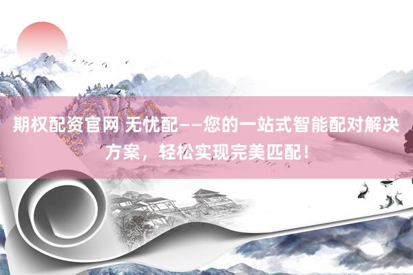 期权配资官网 无忧配——您的一站式智能配对解决方案，轻松实现完美匹配！