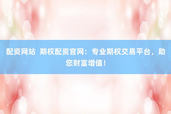 配资网站  期权配资官网：专业期权交易平台，助您财富增值！