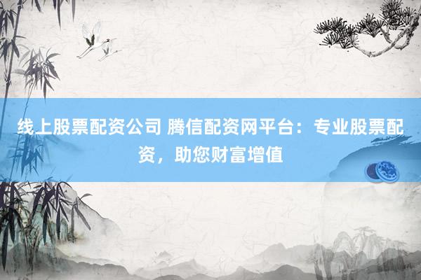 线上股票配资公司 腾信配资网平台：专业股票配资，助您财富增值
