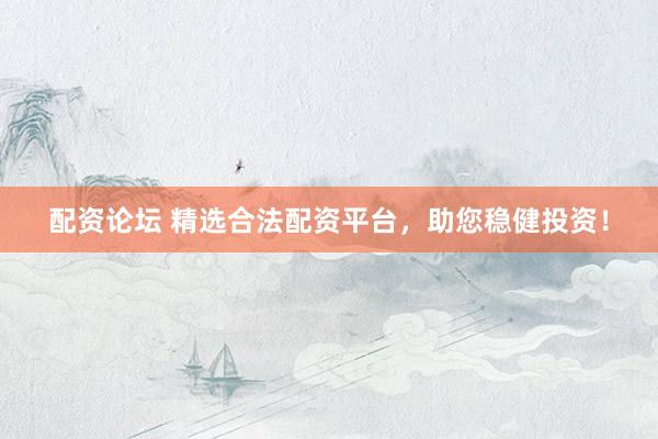 配资论坛 精选合法配资平台，助您稳健投资！