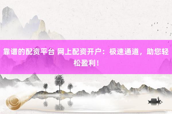 靠谱的配资平台 网上配资开户：极速通道，助您轻松盈利！